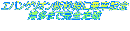 エバンゲリオン新幹線に乗車記念 博多まで完全走破 