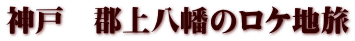 神戸　郡上八幡のロケ地旅